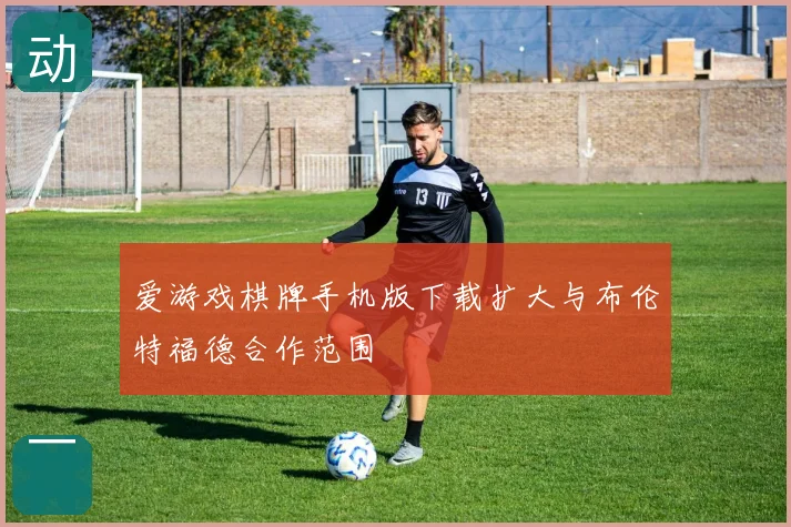 爱游戏棋牌手机版下载扩大与布伦特福德合作范围