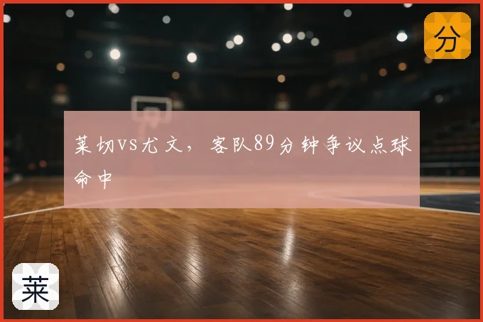 莱切vs尤文,客队89分钟争议点球命中