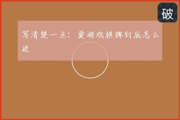 写清楚一点：爱游戏棋牌到底怎么进