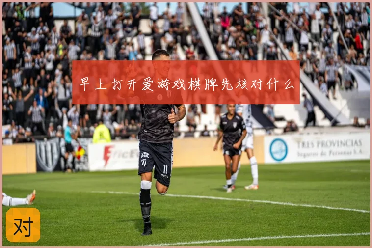 早上打开爱游戏棋牌先核对什么