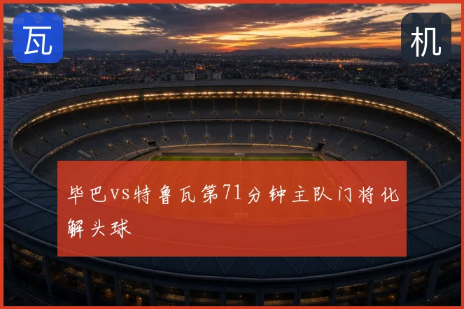 毕巴vs特鲁瓦第71分钟主队门将化解头球